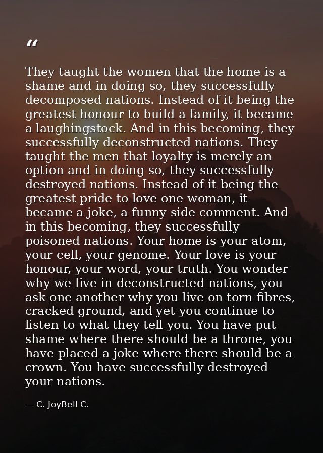 They taught the women that the home is a shame and in doing so, they successfully decomposed nations. Instead of it bein — C. JoyBell C.