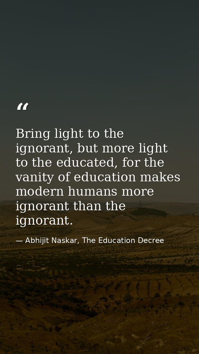 Bring light to the ignorant, but more light to the educated, for the vanity of education makes modern humans more ignora — Abhijit Naskar, The Education Decree