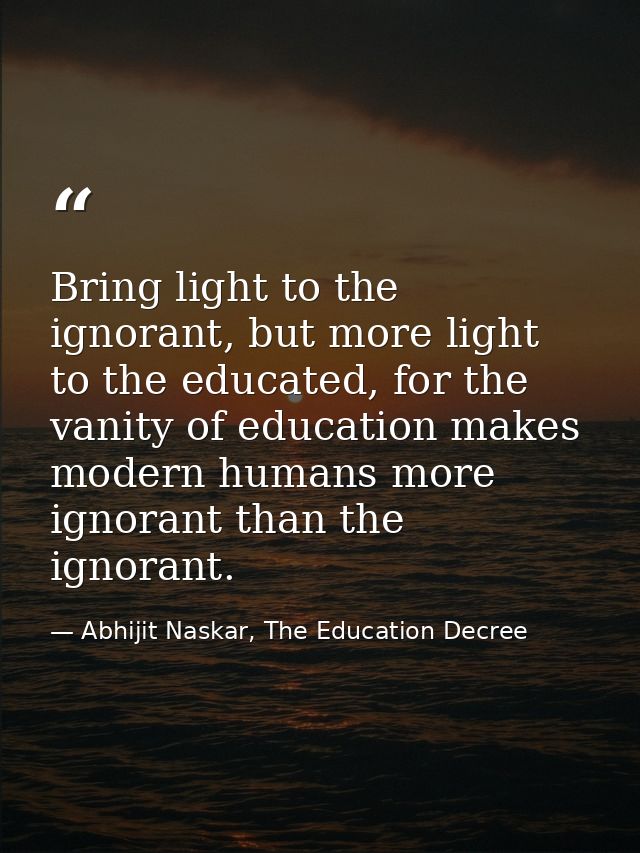 Bring light to the ignorant, but more light to the educated, for the vanity of education makes modern humans more ignora — Abhijit Naskar, The Education Decree