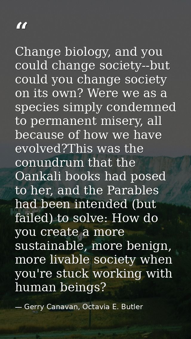 Change biology, and you could change society--but could you change society on its own? Were we as a species simply conde — Gerry Canavan, Octavia E. Butler
