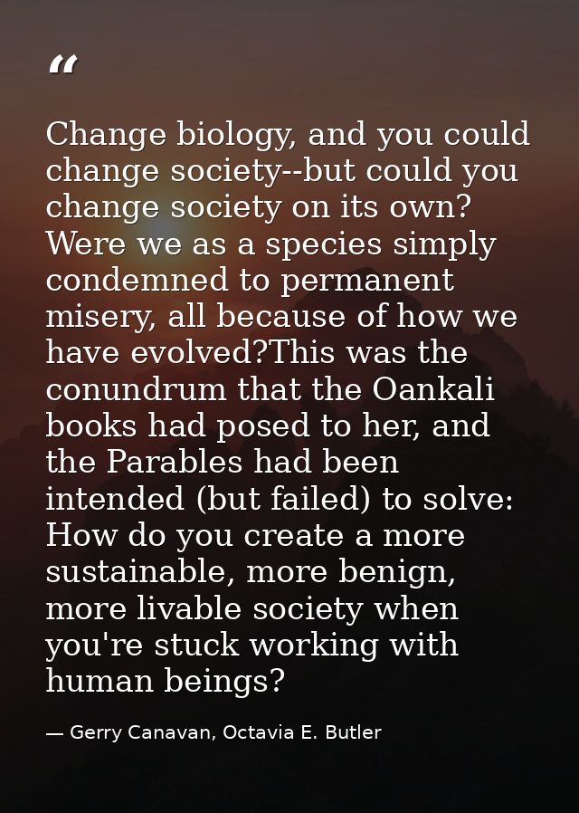 Change biology, and you could change society--but could you change society on its own? Were we as a species simply conde — Gerry Canavan, Octavia E. Butler