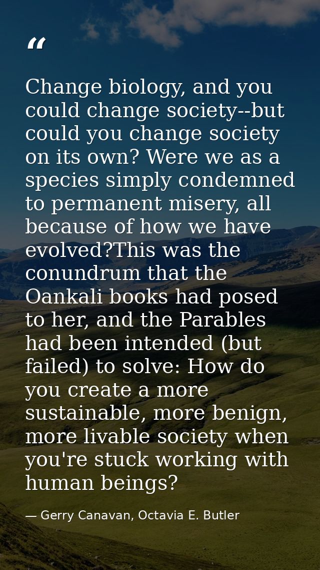 Change biology, and you could change society--but could you change society on its own? Were we as a species simply conde — Gerry Canavan, Octavia E. Butler