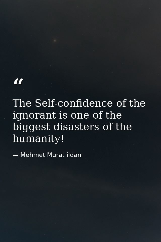 The Self-confidence of the ignorant is one of the biggest disasters of the humanity! — Mehmet Murat ildan