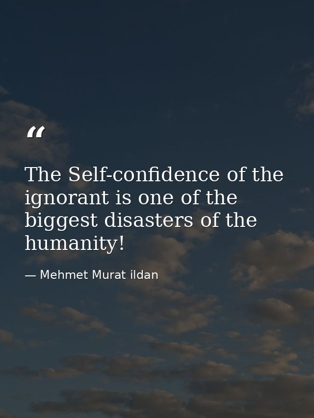 The Self-confidence of the ignorant is one of the biggest disasters of the humanity! — Mehmet Murat ildan