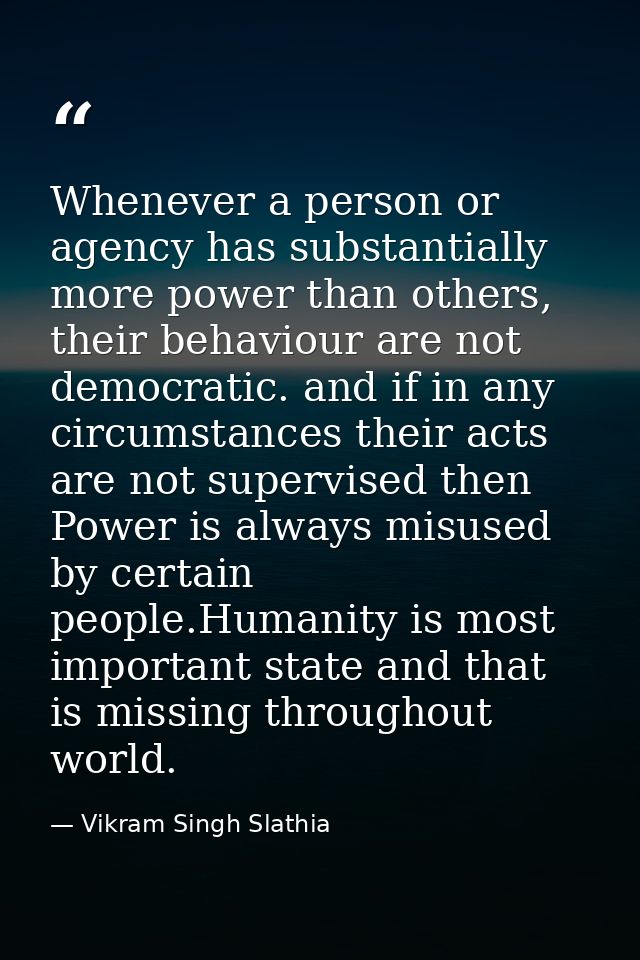 Whenever a person or agency has substantially more power than others, their behaviour are not democratic. and if in any  — Vikram Singh Slathia