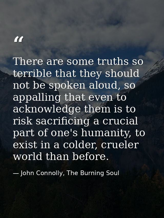 There are some truths so terrible that they should not be spoken aloud, so appalling that even to acknowledge them is to — John Connolly, The Burning Soul