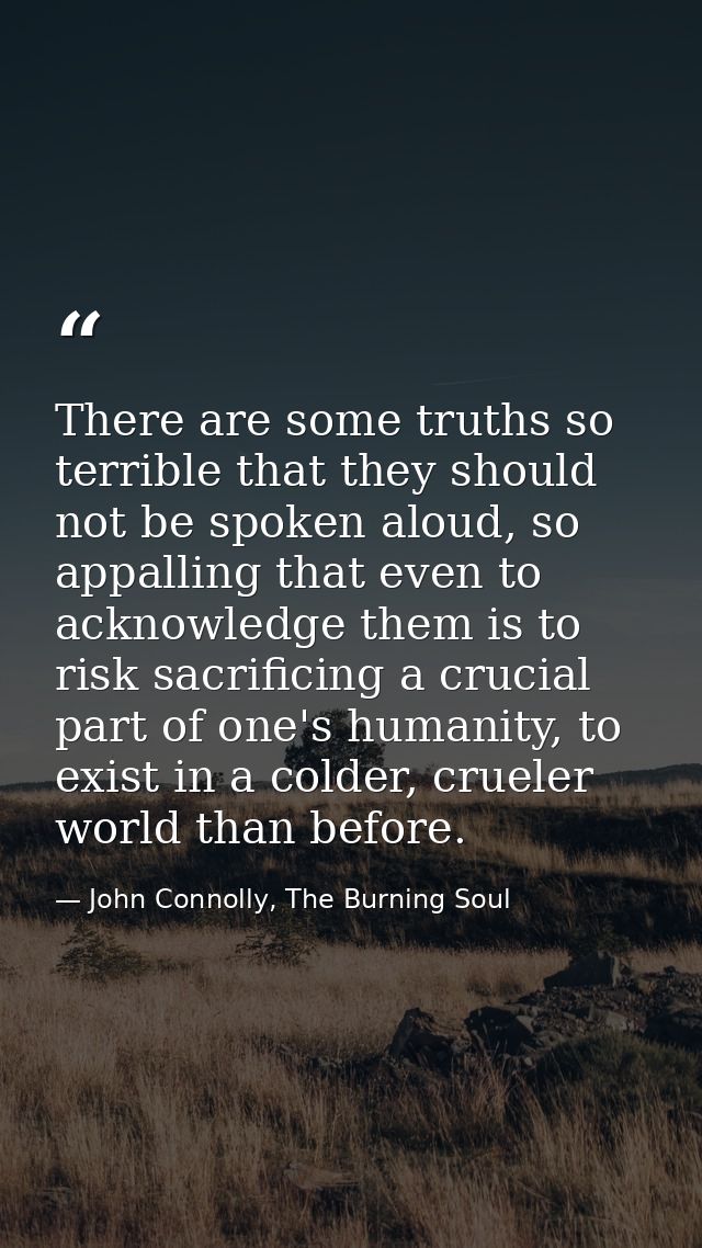 There are some truths so terrible that they should not be spoken aloud, so appalling that even to acknowledge them is to — John Connolly, The Burning Soul