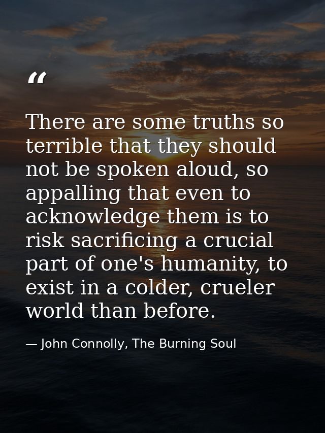 There are some truths so terrible that they should not be spoken aloud, so appalling that even to acknowledge them is to — John Connolly, The Burning Soul