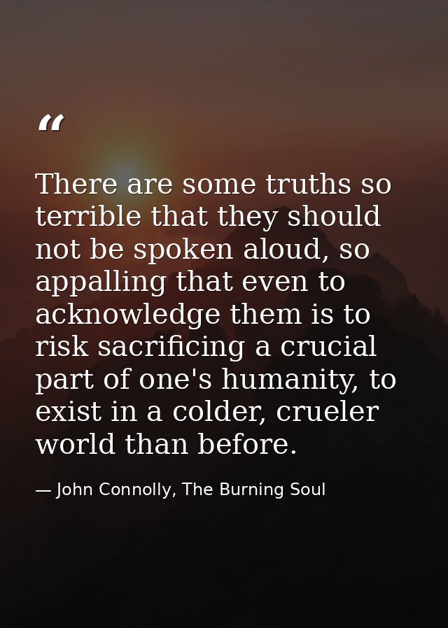 There are some truths so terrible that they should not be spoken aloud, so appalling that even to acknowledge them is to — John Connolly, The Burning Soul