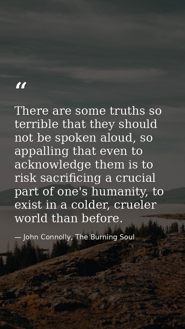 There are some truths so terrible that they should not be spoken aloud, so appalling that even to acknowledge them is to — John Connolly, The Burning Soul