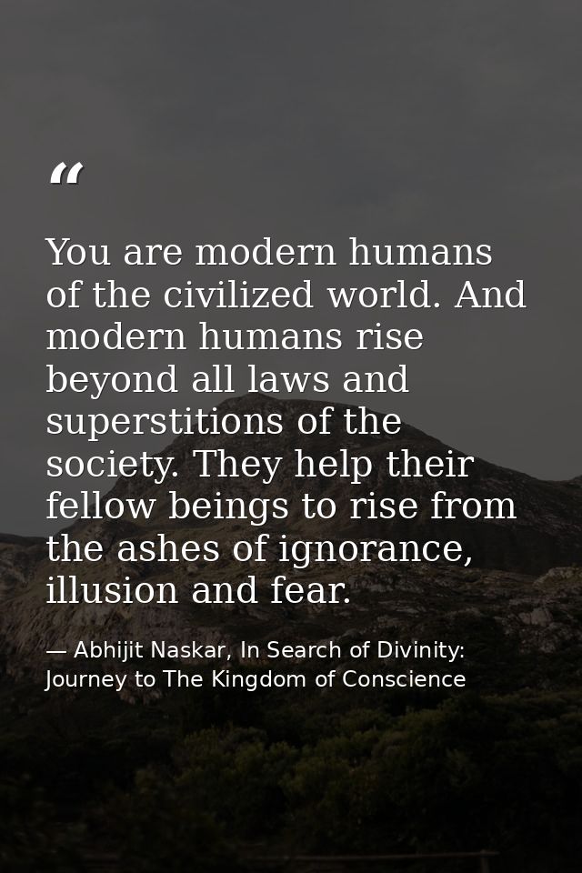 You are modern humans of the civilized world. And modern humans rise beyond all laws and superstitions of the society. T — Abhijit Naskar, In Search of Divinity: Journey to The Kingdom of Conscience