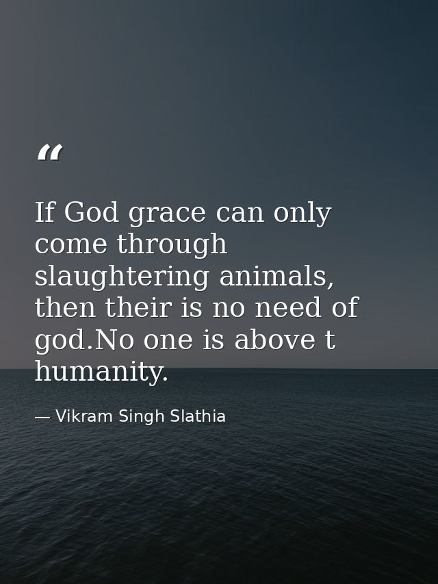 If God grace can only come through slaughtering animals, then their is no need of god.No one is above t humanity. — Vikram Singh Slathia