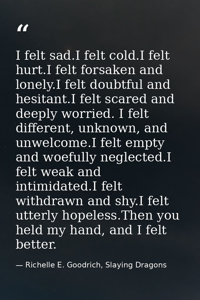 I felt sad.I felt cold.I felt hurt.I felt forsaken and lonely.I felt doubtful and hesitant.I felt scared and deeply worr — Richelle E. Goodrich, Slaying Dragons