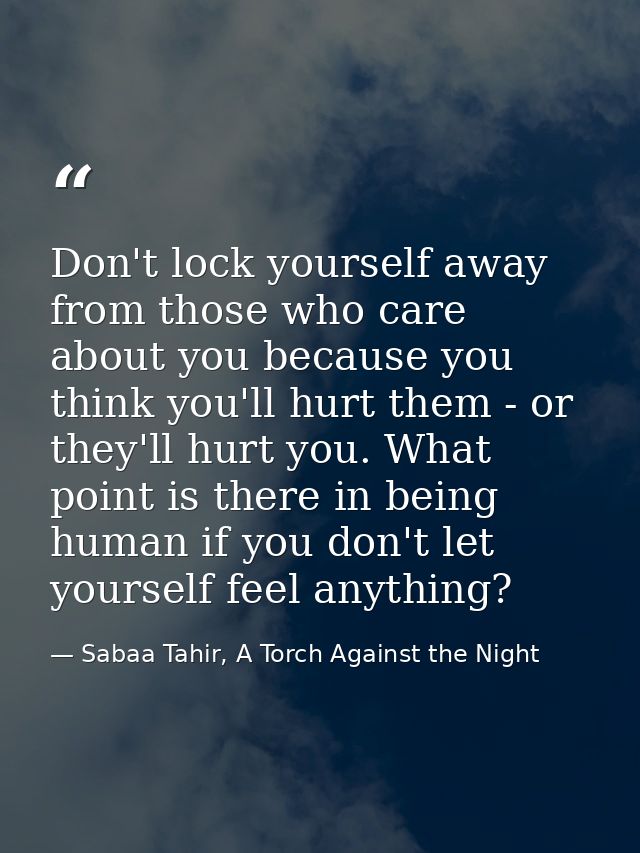 Don't lock yourself away from those who care about you because you think you'll hurt them - or they'll hurt you. What po — Sabaa Tahir, A Torch Against the Night