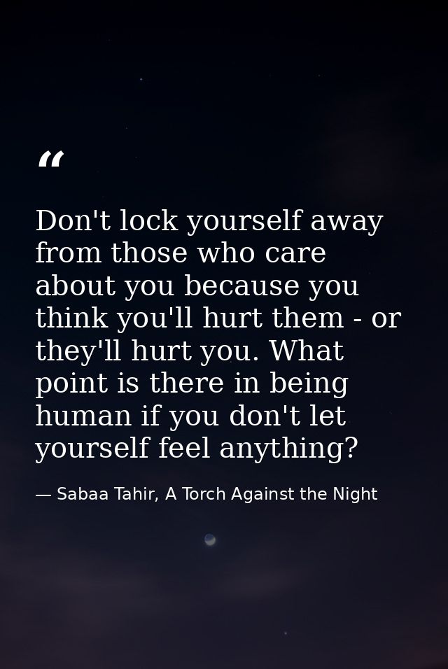 Don't lock yourself away from those who care about you because you think you'll hurt them - or they'll hurt you. What po — Sabaa Tahir, A Torch Against the Night
