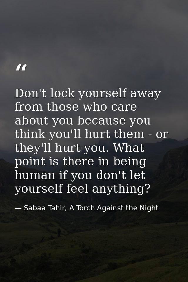 Don't lock yourself away from those who care about you because you think you'll hurt them - or they'll hurt you. What po — Sabaa Tahir, A Torch Against the Night