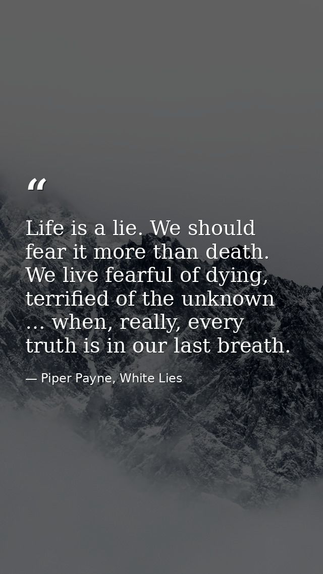 Life is a lie. We should fear it more than death. We live fearful of dying, terrified of the unknown … when, really, eve — Piper Payne, White Lies