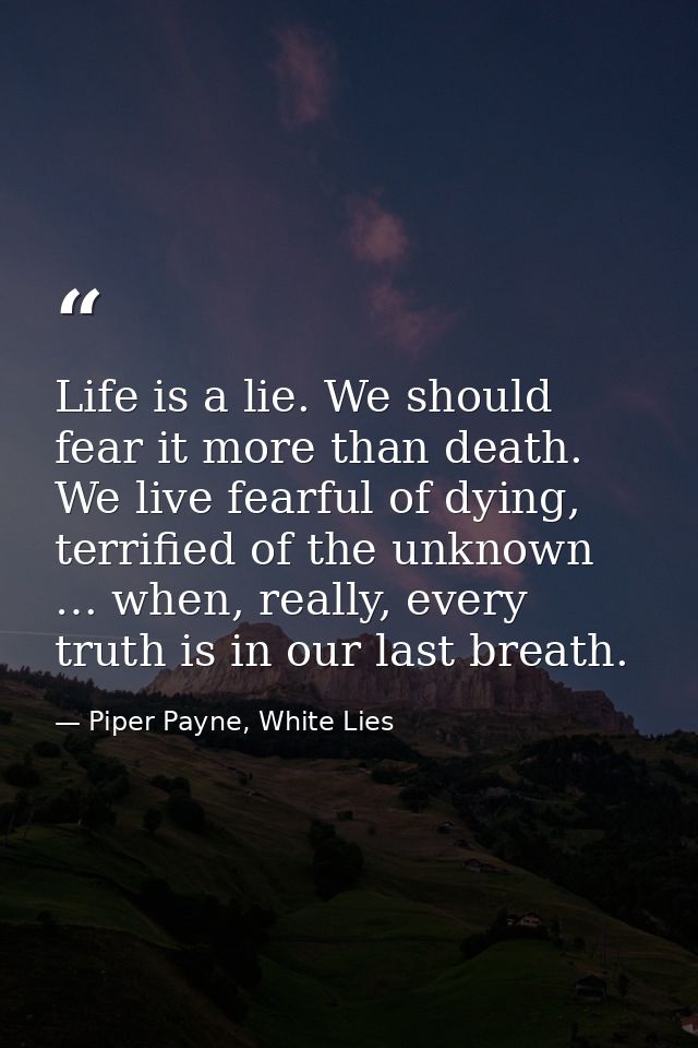 Life is a lie. We should fear it more than death. We live fearful of dying, terrified of the unknown … when, really, eve — Piper Payne, White Lies