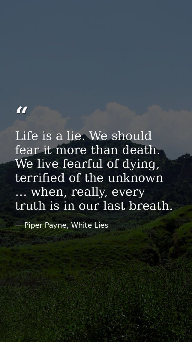 Life is a lie. We should fear it more than death. We live fearful of dying, terrified of the unknown … when, really, eve — Piper Payne, White Lies
