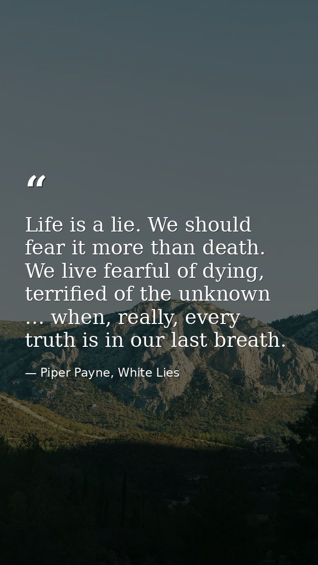Life is a lie. We should fear it more than death. We live fearful of dying, terrified of the unknown … when, really, eve — Piper Payne, White Lies
