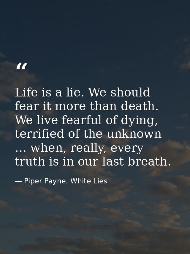 Life is a lie. We should fear it more than death. We live fearful of dying, terrified of the unknown … when, really, eve — Piper Payne, White Lies