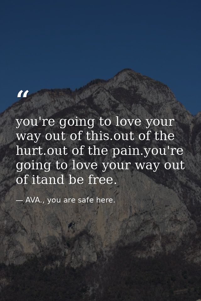 you're going to love your way out of this.out of the hurt.out of the pain.you're going to love your way out of itand be  — AVA., you are safe here.