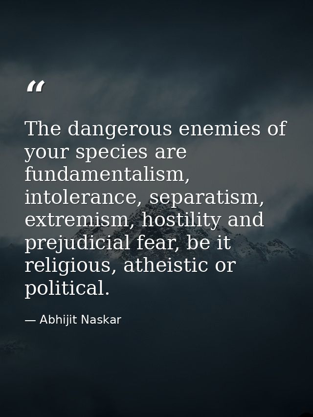 The dangerous enemies of your species are fundamentalism, intolerance, separatism, extremism, hostility and prejudicial  — Abhijit Naskar