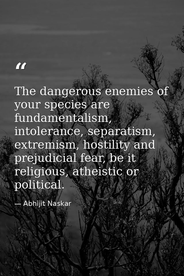 The dangerous enemies of your species are fundamentalism, intolerance, separatism, extremism, hostility and prejudicial  — Abhijit Naskar