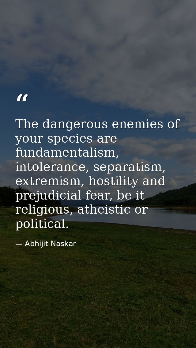 The dangerous enemies of your species are fundamentalism, intolerance, separatism, extremism, hostility and prejudicial  — Abhijit Naskar