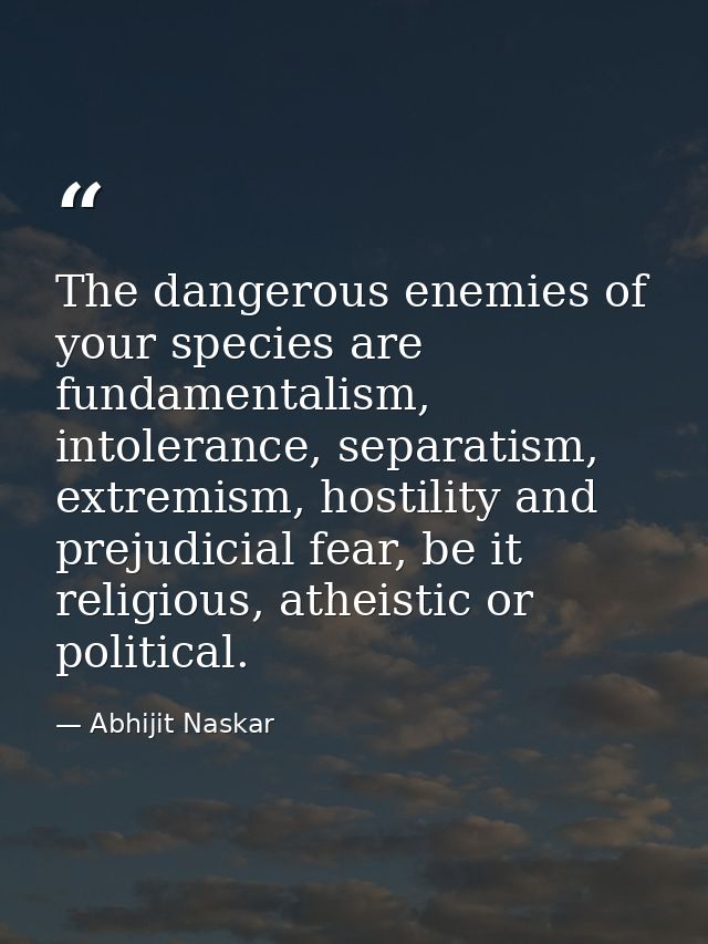 The dangerous enemies of your species are fundamentalism, intolerance, separatism, extremism, hostility and prejudicial  — Abhijit Naskar