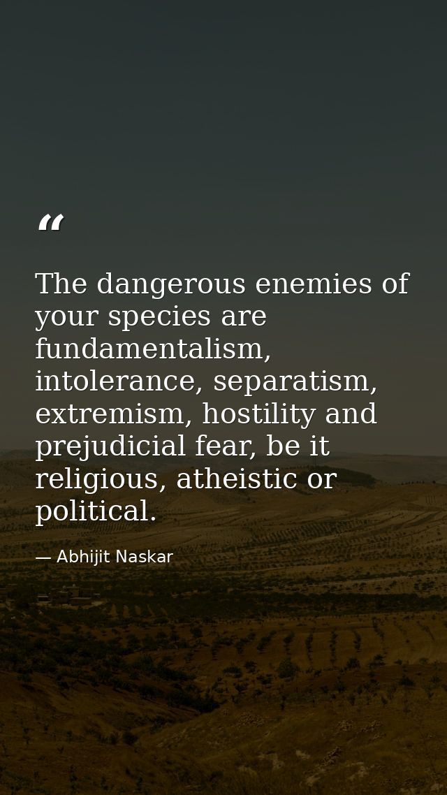 The dangerous enemies of your species are fundamentalism, intolerance, separatism, extremism, hostility and prejudicial  — Abhijit Naskar