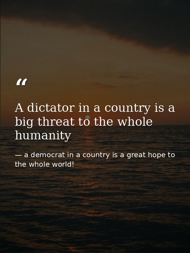 A dictator in a country is a big threat to the whole humanity — a democrat in a country is a great hope to the whole world!