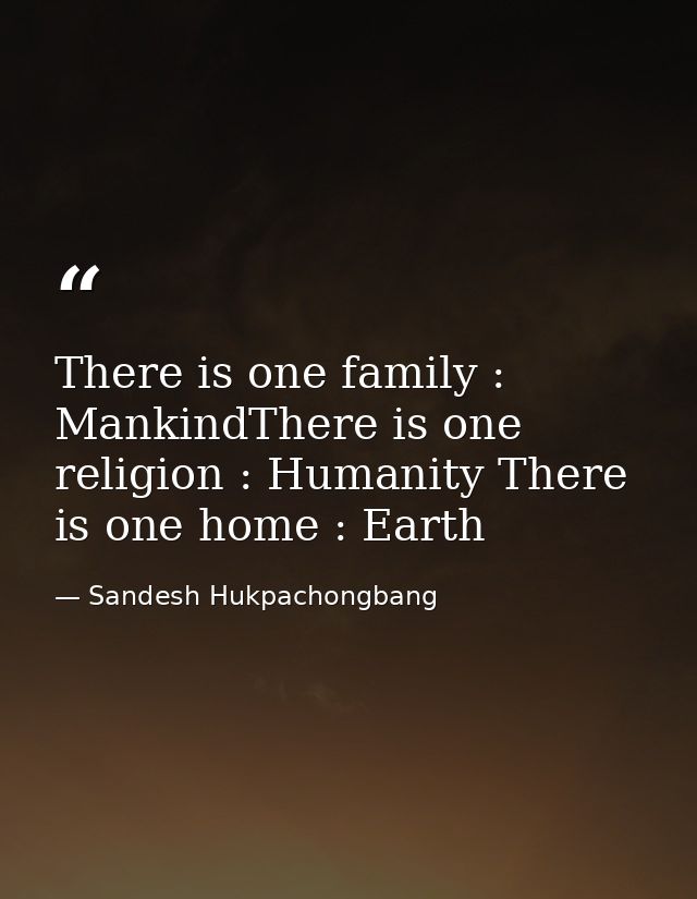 There is one family : MankindThere is one religion : Humanity There is one home : Earth — Sandesh Hukpachongbang