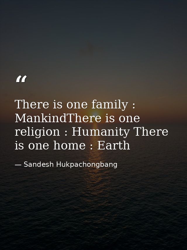 There is one family : MankindThere is one religion : Humanity There is one home : Earth — Sandesh Hukpachongbang