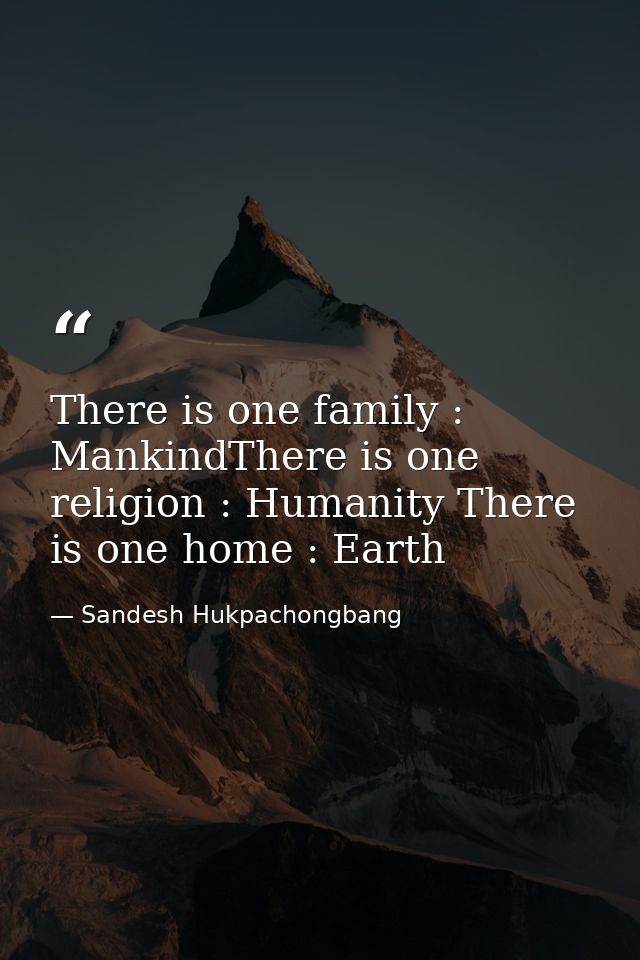 There is one family : MankindThere is one religion : Humanity There is one home : Earth — Sandesh Hukpachongbang