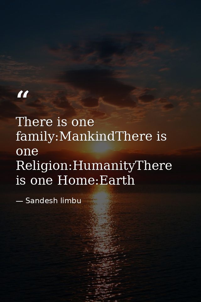 There is one family:MankindThere is one Religion:HumanityThere is one Home:Earth — Sandesh limbu