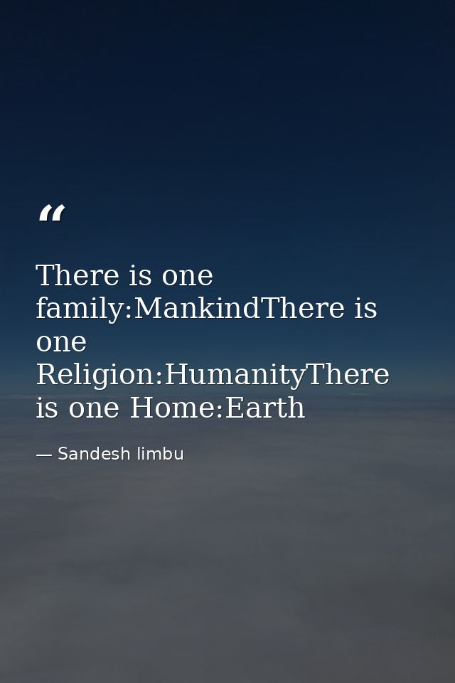 There is one family:MankindThere is one Religion:HumanityThere is one Home:Earth — Sandesh limbu