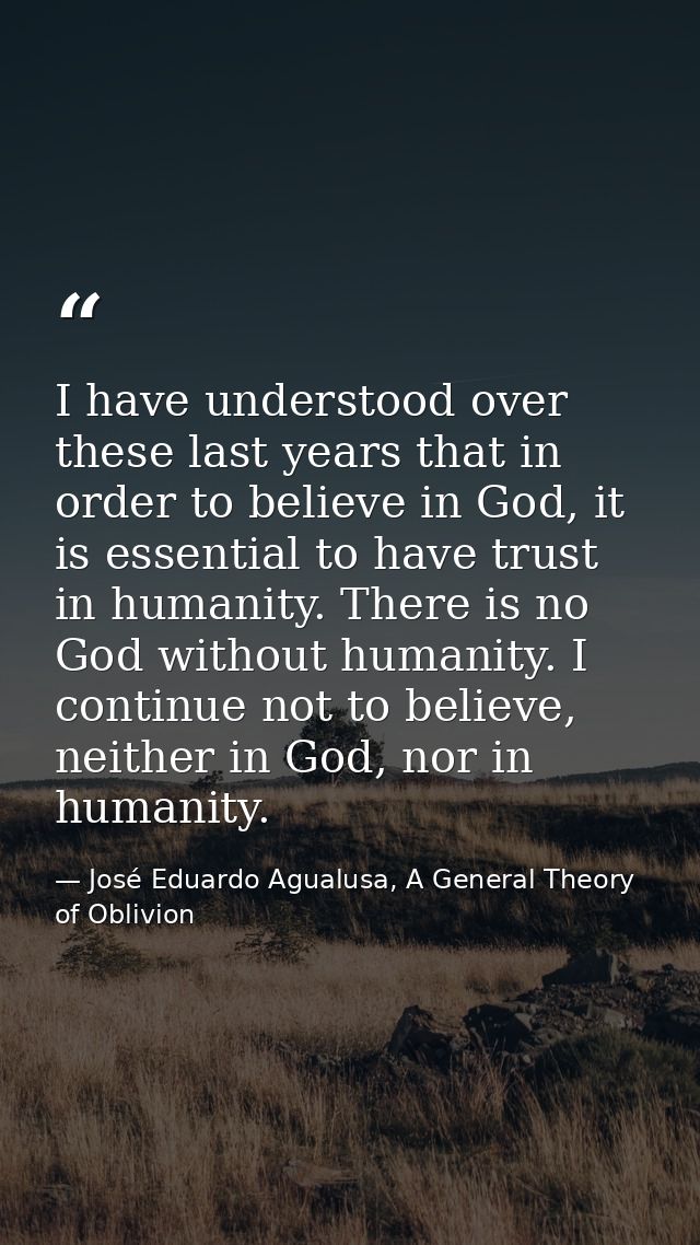 I have understood over these last years that in order to believe in God, it is essential to have trust in humanity. Ther — José Eduardo Agualusa, A General Theory of Oblivion