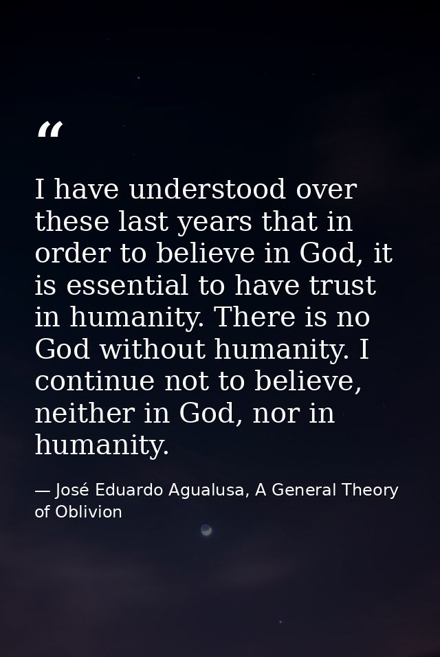 I have understood over these last years that in order to believe in God, it is essential to have trust in humanity. Ther — José Eduardo Agualusa, A General Theory of Oblivion