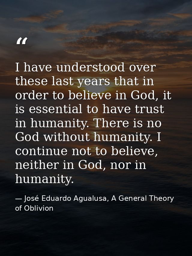 I have understood over these last years that in order to believe in God, it is essential to have trust in humanity. Ther — José Eduardo Agualusa, A General Theory of Oblivion