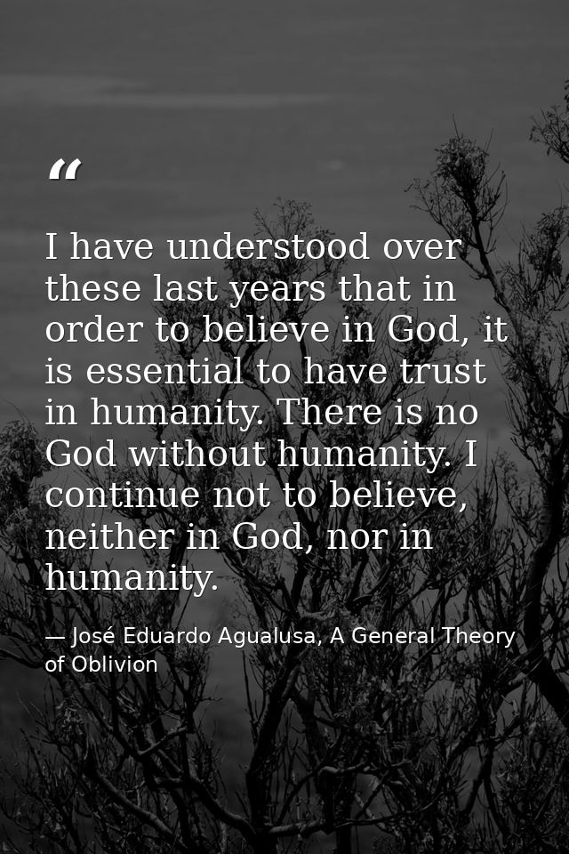 I have understood over these last years that in order to believe in God, it is essential to have trust in humanity. Ther — José Eduardo Agualusa, A General Theory of Oblivion