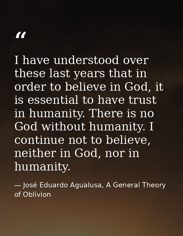 I have understood over these last years that in order to believe in God, it is essential to have trust in humanity. Ther — José Eduardo Agualusa, A General Theory of Oblivion