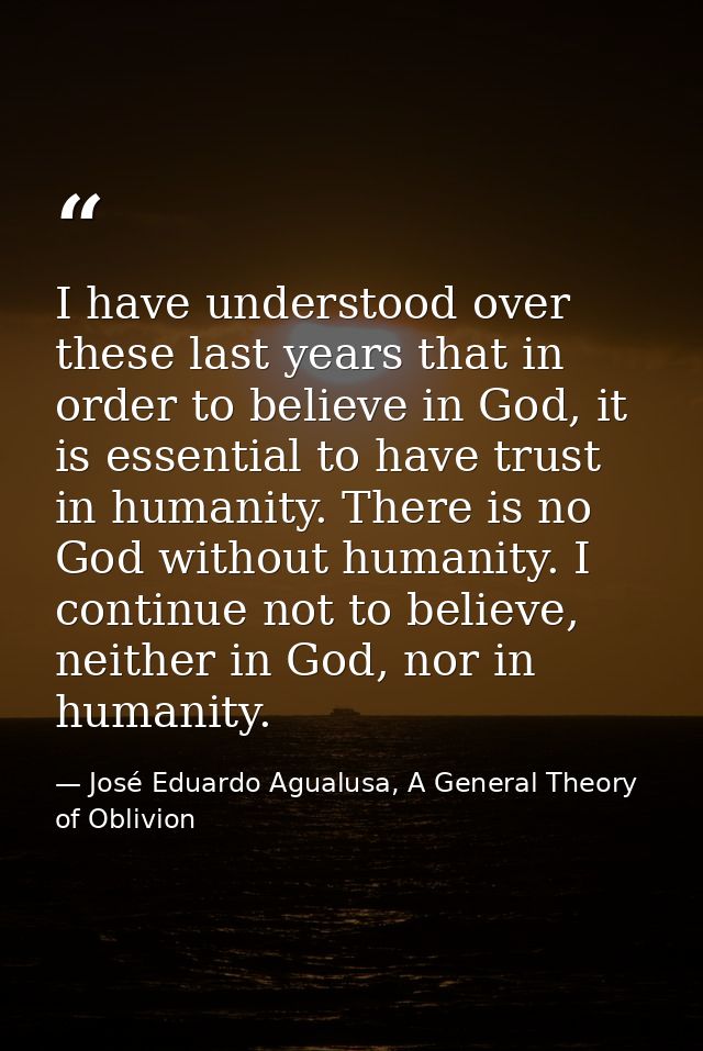 I have understood over these last years that in order to believe in God, it is essential to have trust in humanity. Ther — José Eduardo Agualusa, A General Theory of Oblivion