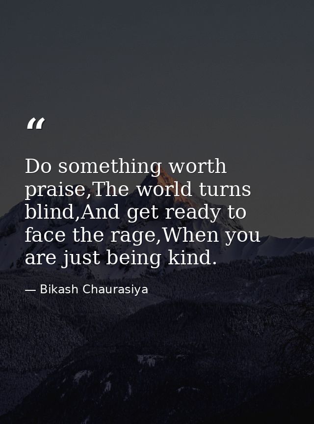 Do something worth praise,The world turns blind,And get ready to face the rage,When you are just being kind. — Bikash Chaurasiya