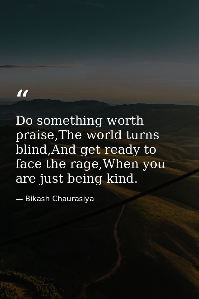 Do something worth praise,The world turns blind,And get ready to face the rage,When you are just being kind. — Bikash Chaurasiya