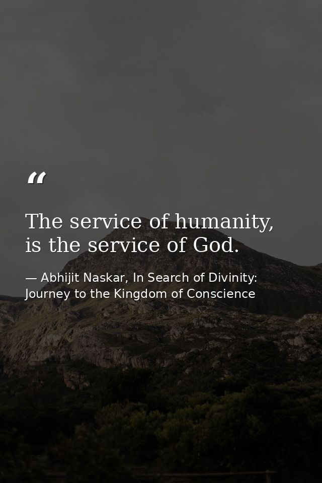 The service of humanity, is the service of God. — Abhijit Naskar, In Search of Divinity: Journey to the Kingdom of Conscience