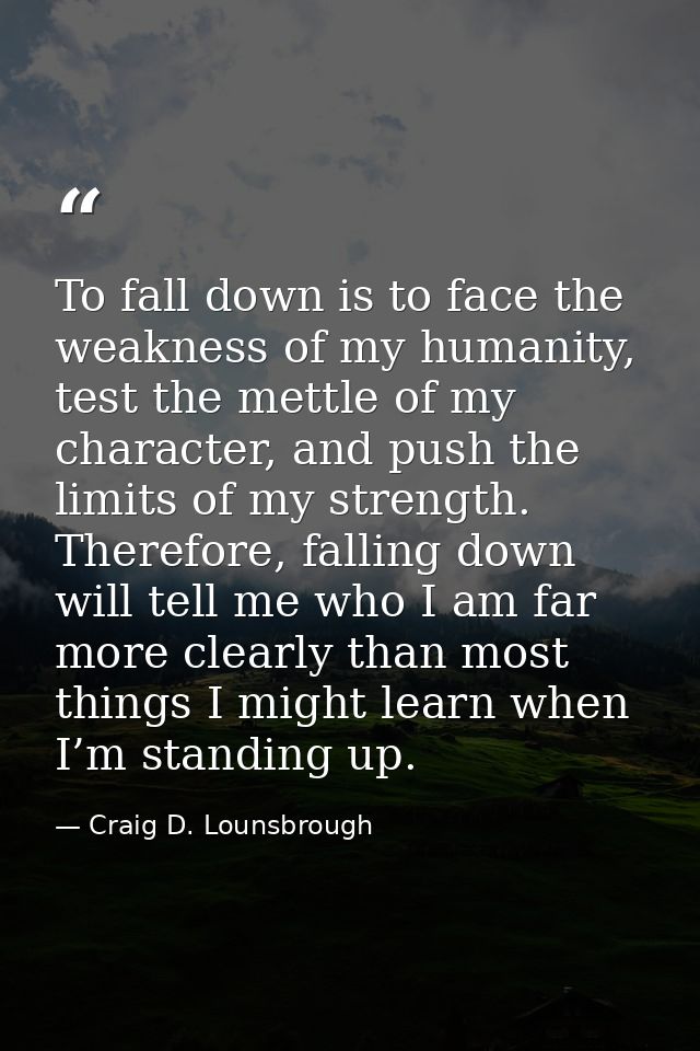 To fall down is to face the weakness of my humanity, test the mettle of my character, and push the limits of my strength — Craig D. Lounsbrough