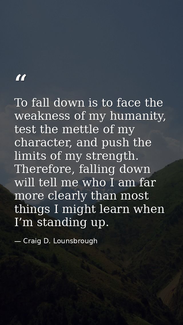 To fall down is to face the weakness of my humanity, test the mettle of my character, and push the limits of my strength — Craig D. Lounsbrough