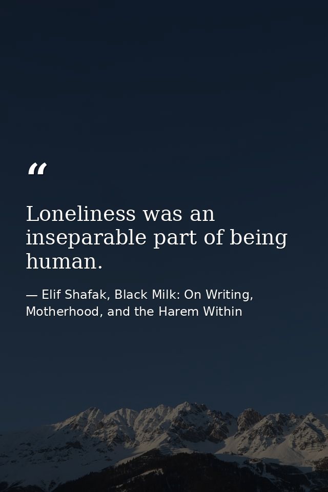 Loneliness was an inseparable part of being human. — Elif Shafak, Black Milk: On Writing, Motherhood, and the Harem Within
