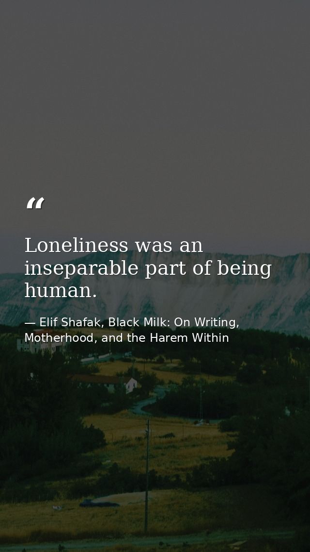 Loneliness was an inseparable part of being human. — Elif Shafak, Black Milk: On Writing, Motherhood, and the Harem Within